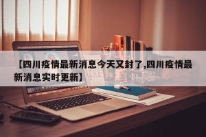 【四川疫情最新消息今天又封了,四川疫情最新消息实时更新】