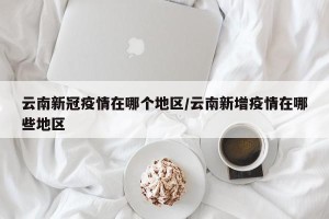 云南新冠疫情在哪个地区/云南新增疫情在哪些地区