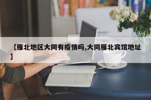 【雁北地区大同有疫情吗,大同雁北宾馆地址】