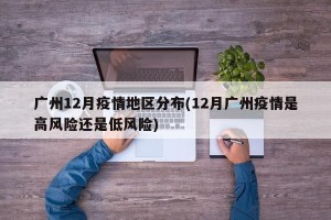 广州12月疫情地区分布(12月广州疫情是高风险还是低风险)
