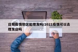 日照疫情地区能理发吗/2021疫情可以去理发店吗