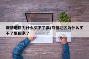 疫情地区为什么买不了票/疫情地区为什么买不了票回家了