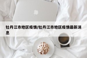 牡丹江市地区疫情/牡丹江市地区疫情最新消息