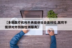 【多地医疗机构不再提供社会面核检,医院不提供对外核酸检测服务】