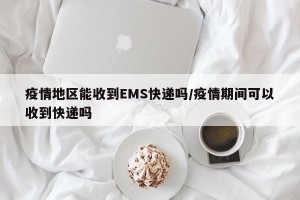 疫情地区能收到EMS快递吗/疫情期间可以收到快递吗