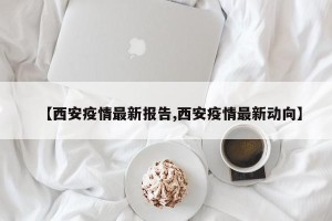 【西安疫情最新报告,西安疫情最新动向】