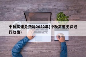 中秋高速免费吗2022年(中秋高速免费通行政策)