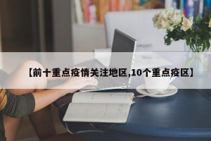 【前十重点疫情关注地区,10个重点疫区】