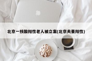 北京一核酸阳性老人被立案(北京夫妻阳性)