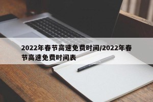 2022年春节高速免费时间/2022年春节高速免费时间表