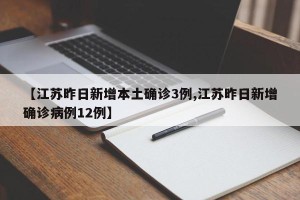 【江苏昨日新增本土确诊3例,江苏昨日新增确诊病例12例】