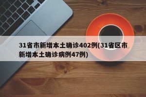 31省市新增本土确诊402例(31省区市新增本土确诊病例47例)