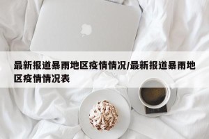 最新报道暴雨地区疫情情况/最新报道暴雨地区疫情情况表