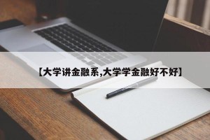 【大学讲金融系,大学学金融好不好】
