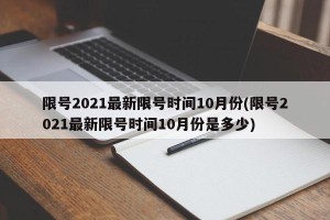 限号2021最新限号时间10月份(限号2021最新限号时间10月份是多少)