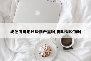 现在博山地区疫情严重吗/博山有疫情吗