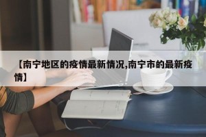 【南宁地区的疫情最新情况,南宁市的最新疫情】