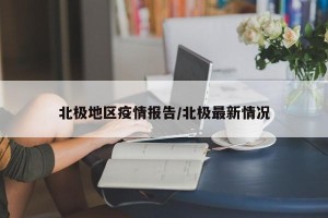 北极地区疫情报告/北极最新情况