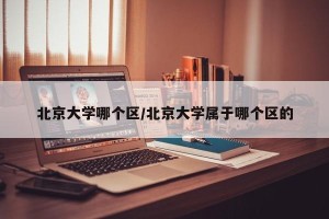 北京大学哪个区/北京大学属于哪个区的