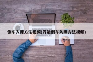 倒车入库方法视频(万能倒车入库方法视频)