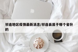 祁连地区疫情最新消息/祁连县属于哪个省份的