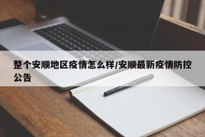 整个安顺地区疫情怎么样/安顺最新疫情防控公告