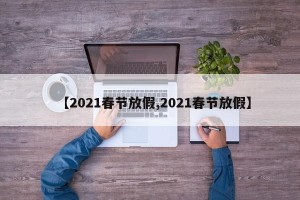 【2021春节放假,2021春节放假】