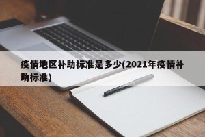 疫情地区补助标准是多少(2021年疫情补助标准)