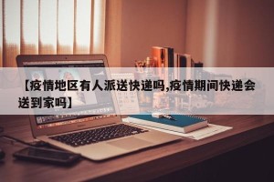 【疫情地区有人派送快递吗,疫情期间快递会送到家吗】
