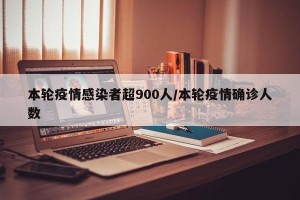 本轮疫情感染者超900人/本轮疫情确诊人数