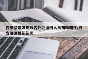 西安临潼发现数名外地返回人员初筛阳性/西安临潼最新新闻
