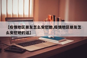 【疫情地区朋友怎么安慰她,疫情地区朋友怎么安慰她的话】