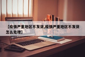 【疫情严重地区不发货,疫情严重地区不发货怎么处理】