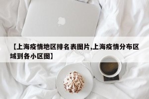【上海疫情地区排名表图片,上海疫情分布区域到各小区图】