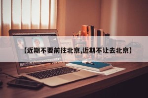 【近期不要前往北京,近期不让去北京】