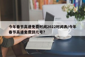 今年春节高速免费时间2022时间表/今年春节高速免费到几号?
