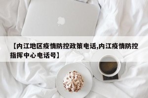 【内江地区疫情防控政策电话,内江疫情防控指挥中心电话号】