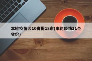 本轮疫情涉10省份18市(本轮疫情11个省份)