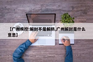 【广州疾控:解封不是解防,广州解封是什么意思】