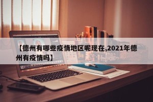 【德州有哪些疫情地区呢现在,2021年德州有疫情吗】