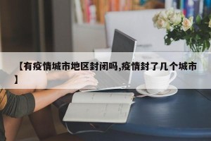 【有疫情城市地区封闭吗,疫情封了几个城市】