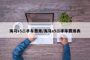 海马s5二手车费用/海马s5二手车费用表