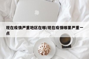 现在疫情严重地区在哪/现在疫情哪里严重一点