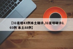【31省增43例本土确诊,31省增确诊103例 本土88例】