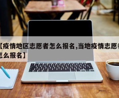 【疫情地区志愿者怎么报名,当地疫情志愿者怎么报名】