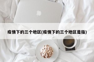 疫情下的三个地区(疫情下的三个地区是指)