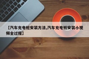 【汽车充电桩安装方法,汽车充电桩安装小视频全过程】