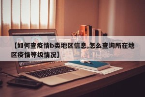 【如何查疫情b类地区信息,怎么查询所在地区疫情等级情况】