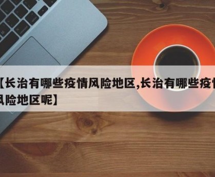 【长治有哪些疫情风险地区,长治有哪些疫情风险地区呢】