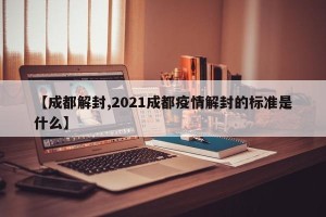 【成都解封,2021成都疫情解封的标准是什么】